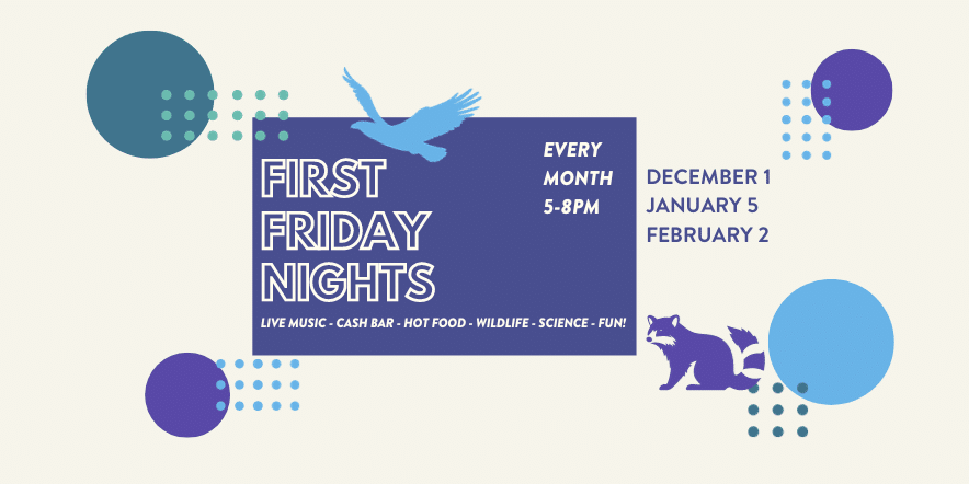 First Friday Nights. Every month 5 to 8pm. December 1, January 5, February 2. Live music, cash bar, hot food, wildlife, science, fun!