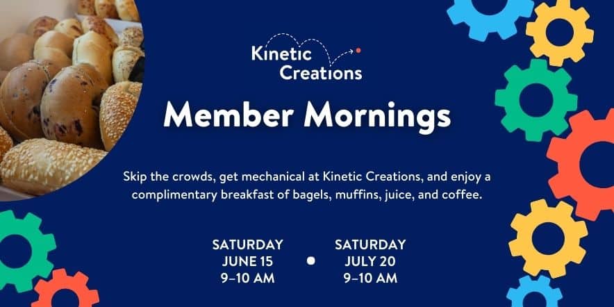 Member Mornings banner image with text "Kinetic Creations, Member Morning, Skip the crowds, get mechanical at Kinetic Creations, and enjoy a complimentary breakfast of bagels, muffins, juice, and coffee. June 15, 9–10 AM, July 20, 9–10 AM"