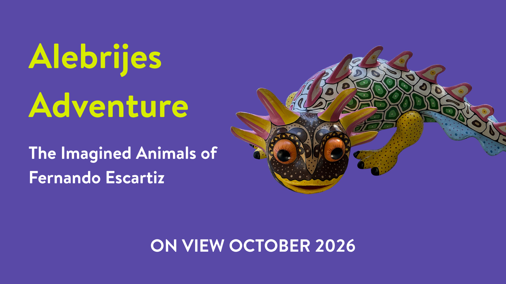 Banner displaying text that reads "Alebrijes Adventure. The imagined animals of Fernando Escartiz. On view October 2026"